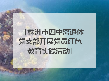 株洲市四中离退休党支部开展党员红色教育实践活动